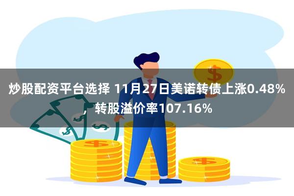 炒股配资平台选择 11月27日美诺转债上涨0.48%，转股溢价率107.16%