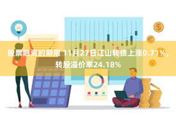 股票融资的期限 11月27日江山转债上涨0.71%，转股溢价率24.18%