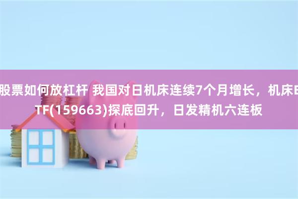 股票如何放杠杆 我国对日机床连续7个月增长，机床ETF(159663)探底回升，日发精机六连板