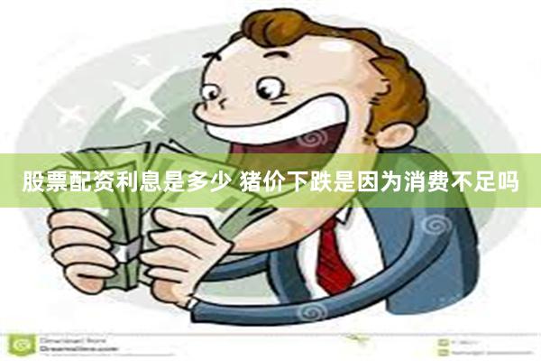 股票配资利息是多少 猪价下跌是因为消费不足吗