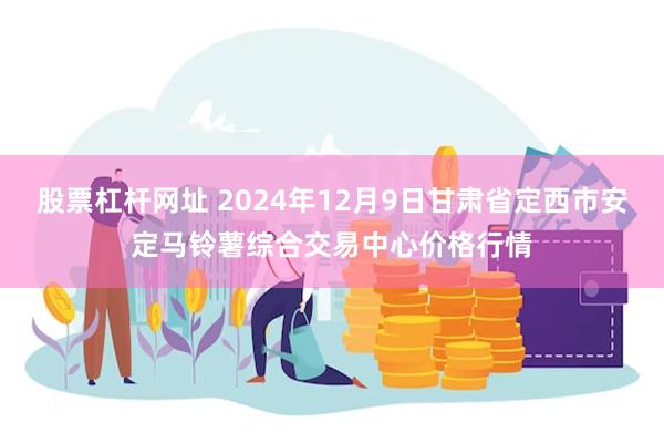 股票杠杆网址 2024年12月9日甘肃省定西市安定马铃薯综合交易中心价格行情