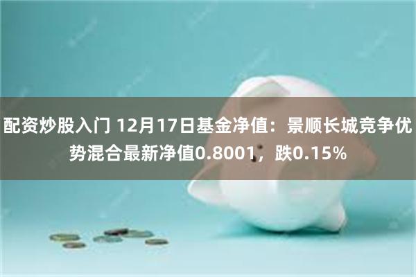 配资炒股入门 12月17日基金净值：景顺长城竞争优势混合最新净值0.8001，跌0.15%