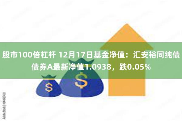 股市100倍杠杆 12月17日基金净值：汇安裕同纯债债券A最新净值1.0938，跌0.05%