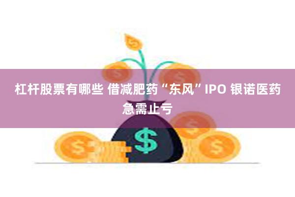 杠杆股票有哪些 借减肥药“东风”IPO 银诺医药急需止亏