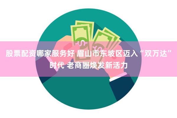 股票配资哪家服务好 眉山市东坡区迈入“双万达”时代 老商圈焕发新活力