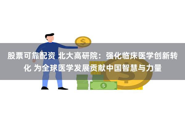 股票可靠配资 北大高研院：强化临床医学创新转化 为全球医学发展贡献中国智慧与力量