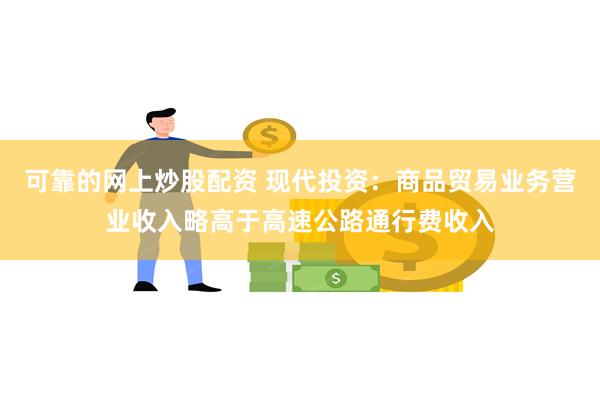 可靠的网上炒股配资 现代投资：商品贸易业务营业收入略高于高速公路通行费收入