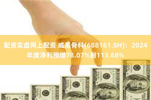 配资实盘网上配资 威高骨科(688161.SH)：2024年度净利预增78.07%到113.68%