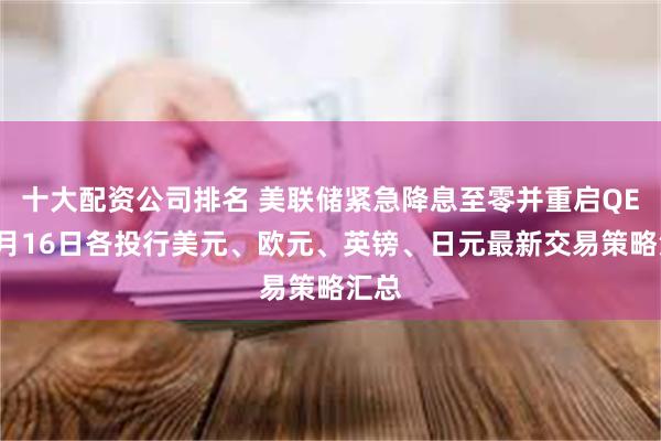 十大配资公司排名 美联储紧急降息至零并重启QE！3月16日各投行美元、欧元、英镑、日元最新交易策略汇总