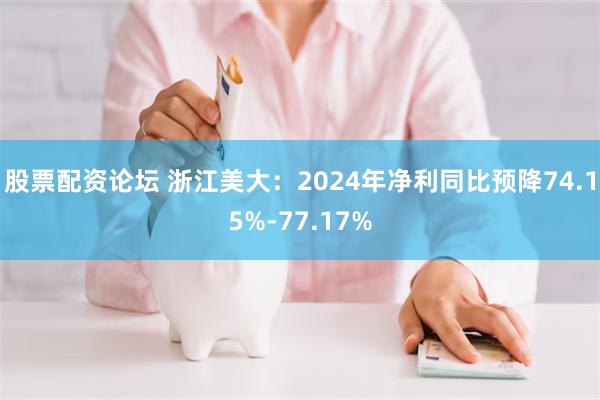 股票配资论坛 浙江美大：2024年净利同比预降74.15%-77.17%