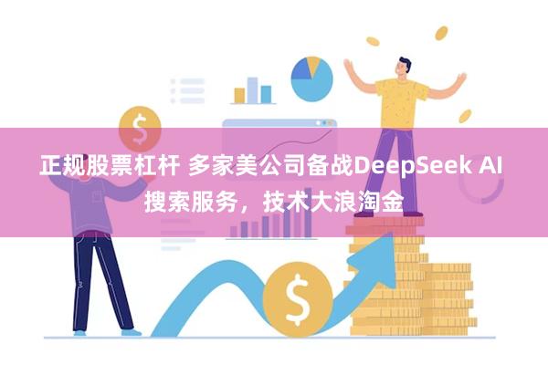 正规股票杠杆 多家美公司备战DeepSeek AI 搜索服务，技术大浪淘金