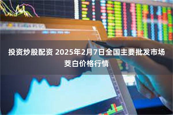 投资炒股配资 2025年2月7日全国主要批发市场茭白价格行情