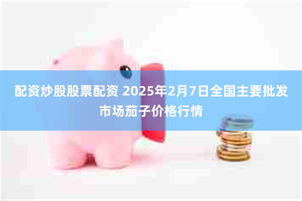 配资炒股股票配资 2025年2月7日全国主要批发市场茄子价格行情