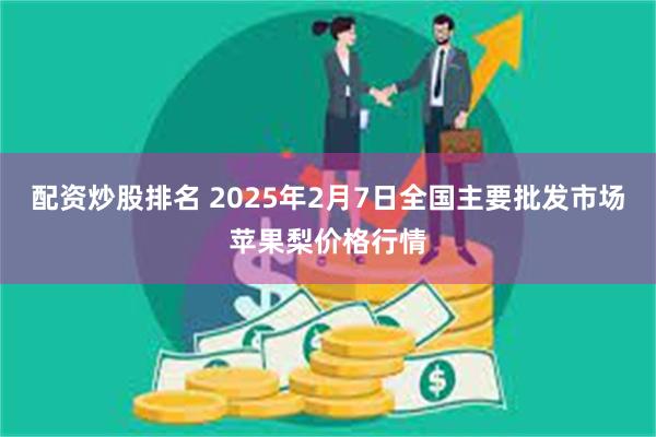 配资炒股排名 2025年2月7日全国主要批发市场苹果梨价格行情