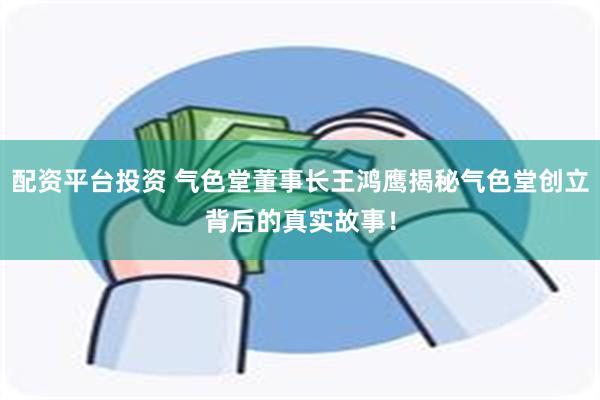 配资平台投资 气色堂董事长王鸿鹰揭秘气色堂创立背后的真实故事！