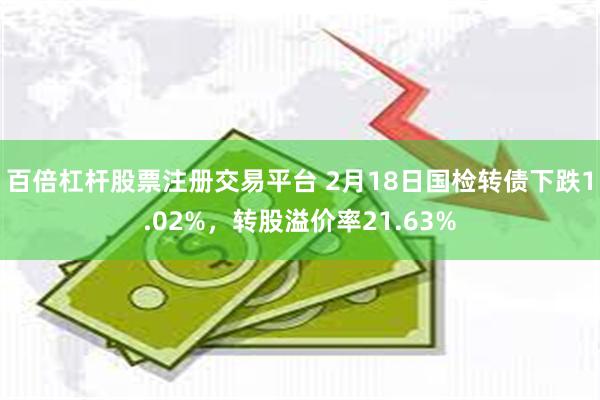 百倍杠杆股票注册交易平台 2月18日国检转债下跌1.02%，转股溢价率21.63%