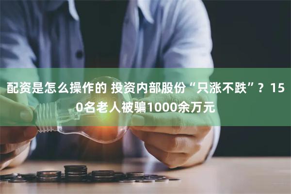 配资是怎么操作的 投资内部股份“只涨不跌”？150名老人被骗1000余万元