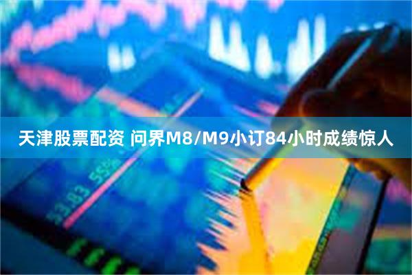 天津股票配资 问界M8/M9小订84小时成绩惊人