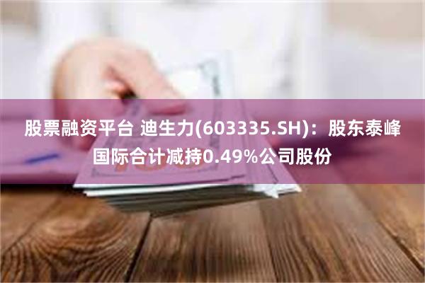 股票融资平台 迪生力(603335.SH)：股东泰峰国际合计减持0.49%公司股份