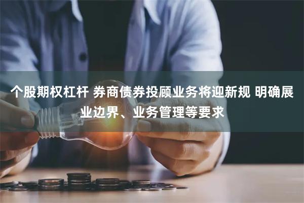 个股期权杠杆 券商债券投顾业务将迎新规 明确展业边界、业务管理等要求