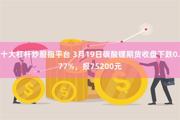 十大杠杆炒股指平台 3月19日碳酸锂期货收盘下跌0.77%，报75200元