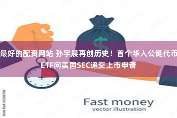 最好的配资网站 孙宇晨再创历史！首个华人公链代币ETF向美国SEC递交上市申请